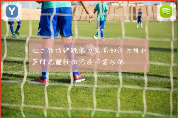 杜兰特的弹跳能力究竟如何为何扣篮时总能轻松完成不需助跑