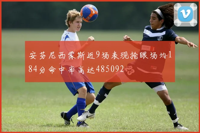 安芬尼西蒙斯近9场表现抢眼场均184分命中率高达485092