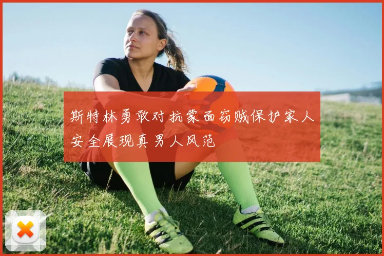 斯特林勇敢对抗蒙面窃贼保护家人安全展现真男人风范