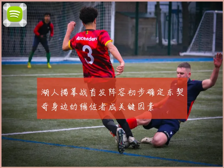 湖人揭幕战首发阵容初步确定东契奇身边的辅佐者成关键因素