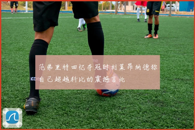 范弗里特回忆夺冠时刻莱昂纳德称自己超越科比的震撼言论