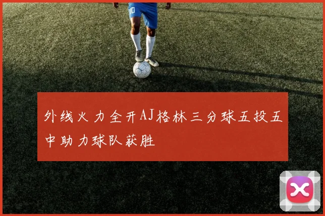 外线火力全开AJ格林三分球五投五中助力球队获胜