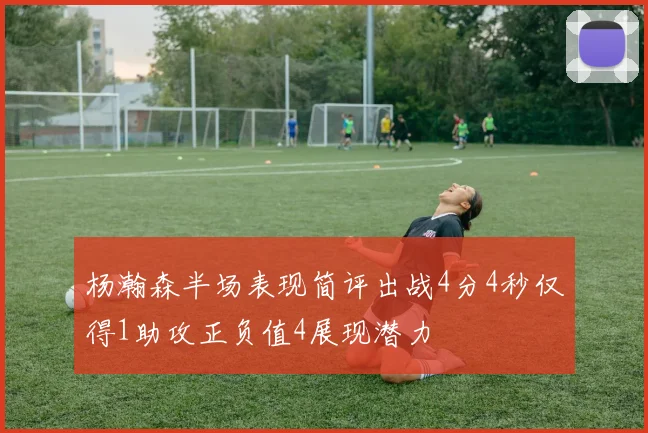 杨瀚森半场表现简评出战4分4秒仅得1助攻正负值4展现潜力