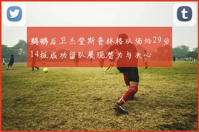 鹈鹕后卫杰登斯普林格以场均29分14板成功留队展现潜力与决心