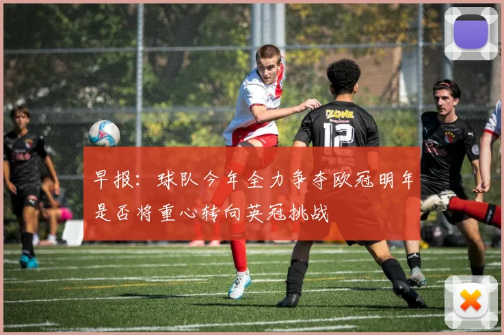 早报：球队今年全力争夺欧冠明年是否将重心转向英冠挑战
