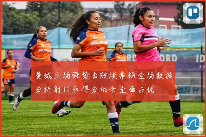 曼城主场强势击败埃弗顿全场数据分析射门和得分机会全面占优