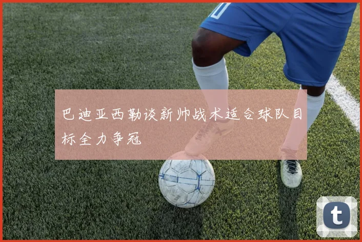 巴迪亚西勒谈新帅战术适合球队目标全力争冠