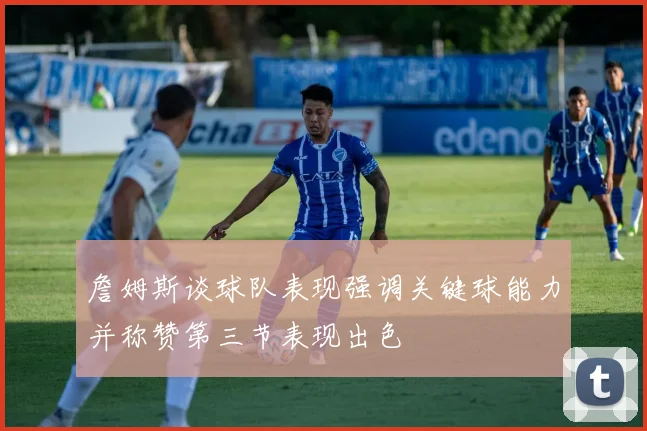詹姆斯谈球队表现强调关键球能力并称赞第三节表现出色
