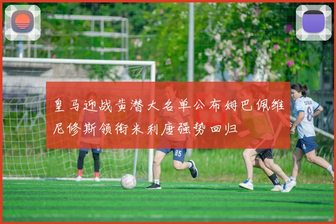 皇马迎战黄潜大名单公布姆巴佩维尼修斯领衔米利唐强势回归