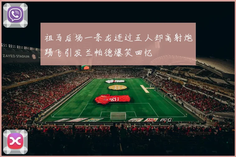 祖马后场一条龙连过五人却高射炮踢飞引发兰帕德爆笑回忆