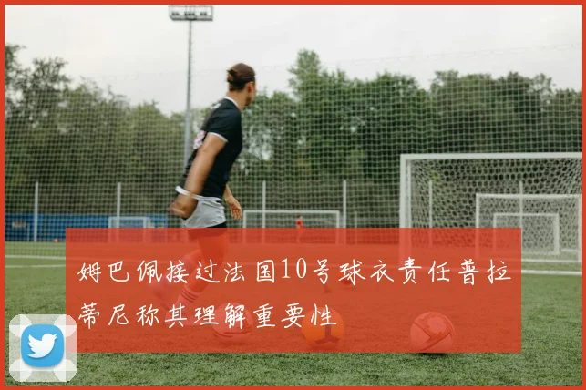 姆巴佩接过法国10号球衣责任普拉蒂尼称其理解重要性