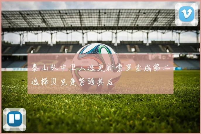 泰山队中卫人选更新索罗金成第二选择贝克曼紧随其后
