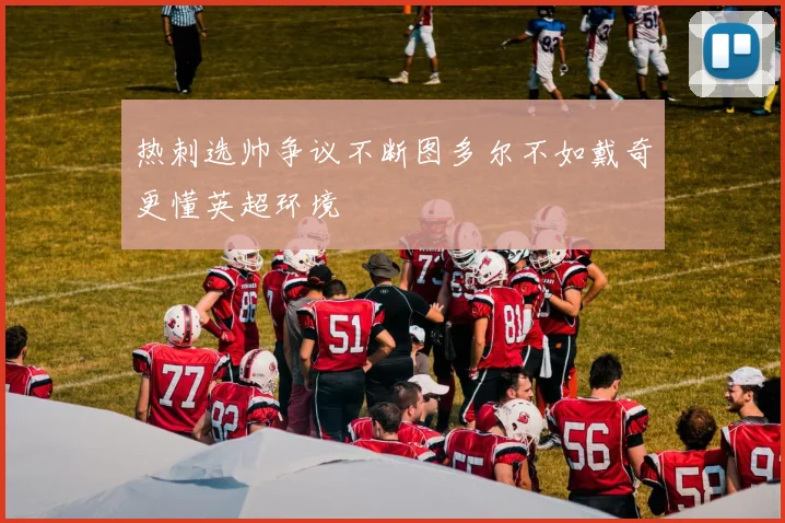 热刺选帅争议不断图多尔不如戴奇更懂英超环境