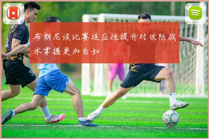 布朗尼谈比赛适应性提升对攻防战术掌握更加自如