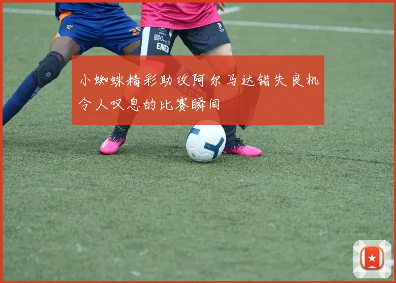 小蜘蛛精彩助攻阿尔马达错失良机令人叹息的比赛瞬间