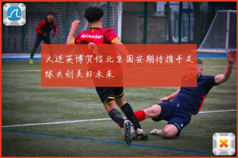 大连英博贺信北京国安期待携手足球共创美好未来