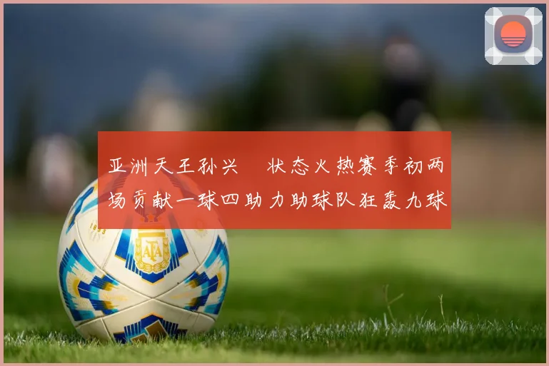亚洲天王孙兴慜状态火热赛季初两场贡献一球四助力助球队狂轰九球