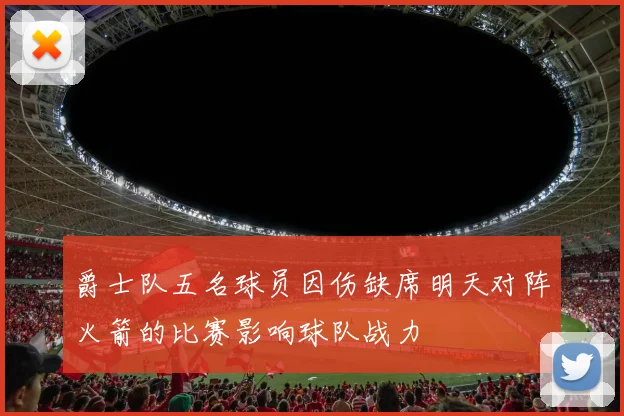 爵士队五名球员因伤缺席明天对阵火箭的比赛影响球队战力