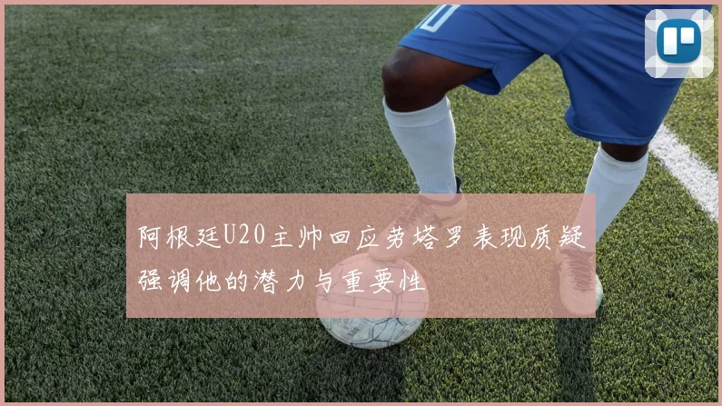 阿根廷U20主帅回应劳塔罗表现质疑强调他的潜力与重要性