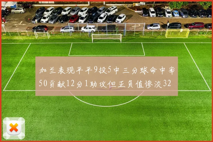 加兰表现平平9投5中三分球命中率50贡献12分1助攻但正负值惨淡32