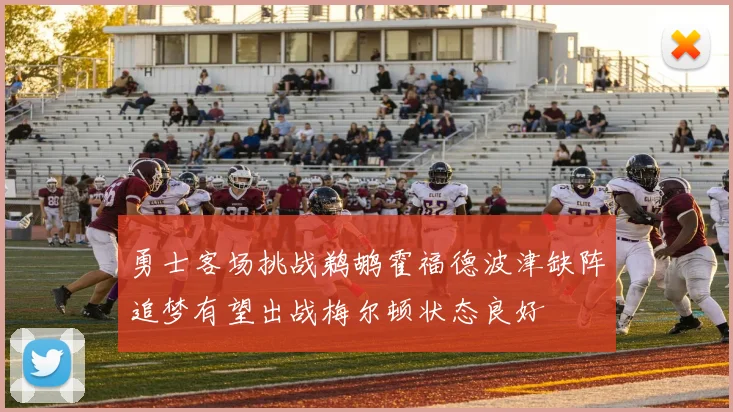 勇士客场挑战鹈鹕霍福德波津缺阵追梦有望出战梅尔顿状态良好