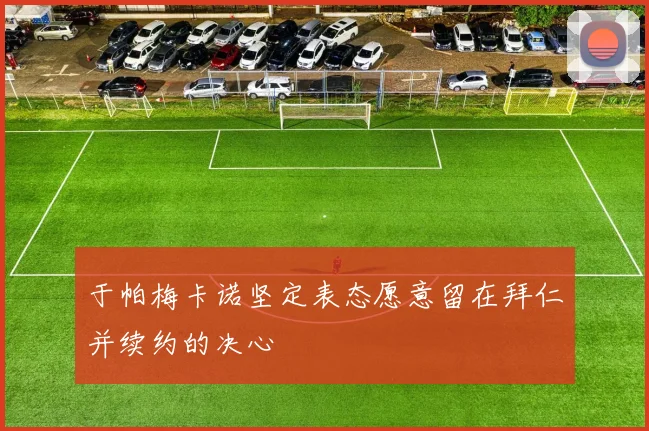 于帕梅卡诺坚定表态愿意留在拜仁并续约的决心