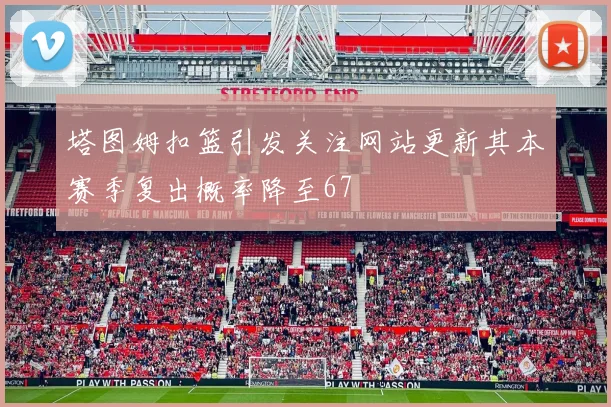 塔图姆扣篮引发关注网站更新其本赛季复出概率降至67
