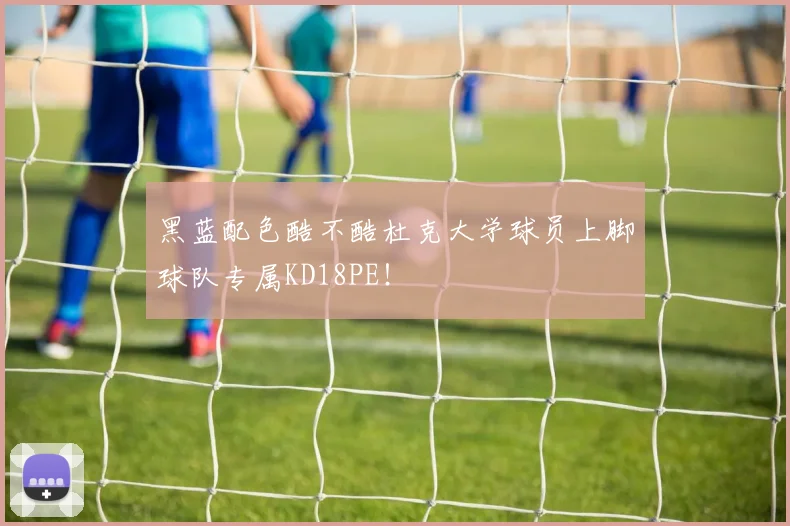 黑蓝配色酷不酷杜克大学球员上脚球队专属KD18PE！