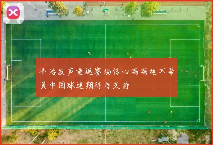 乔治发声重返赛场信心满满绝不辜负中国球迷期待与支持