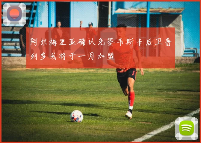 阿尔梅里亚确认免签韦斯卡后卫普利多或将于一月加盟