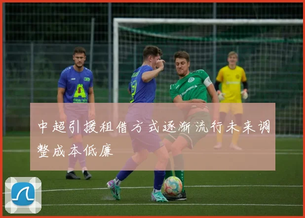 中超引援租借方式逐渐流行未来调整成本低廉