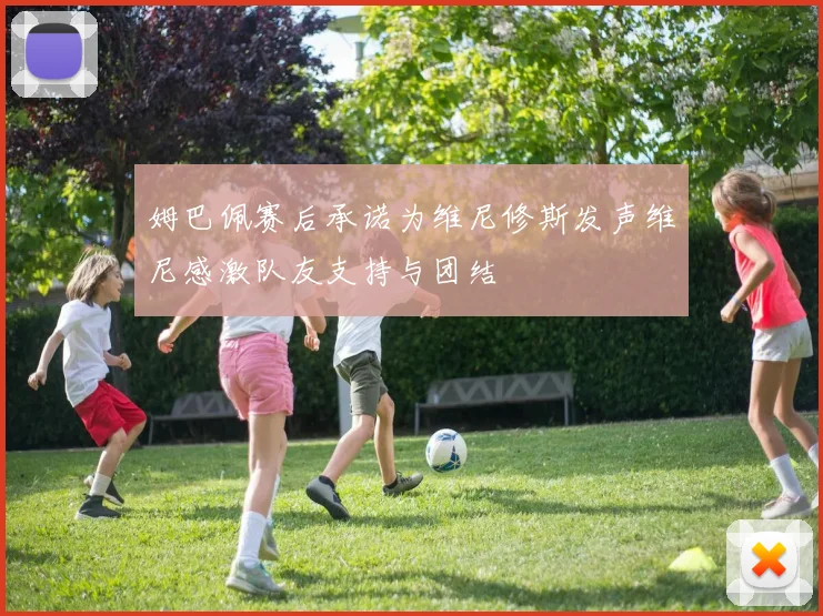 姆巴佩赛后承诺为维尼修斯发声维尼感激队友支持与团结