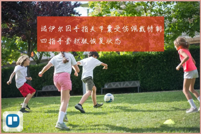 诺伊尔因手指关节囊受伤佩戴特制四指手套积极恢复状态