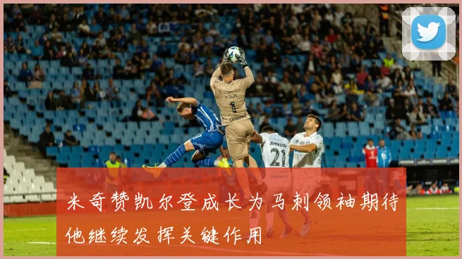 米奇赞凯尔登成长为马刺领袖期待他继续发挥关键作用