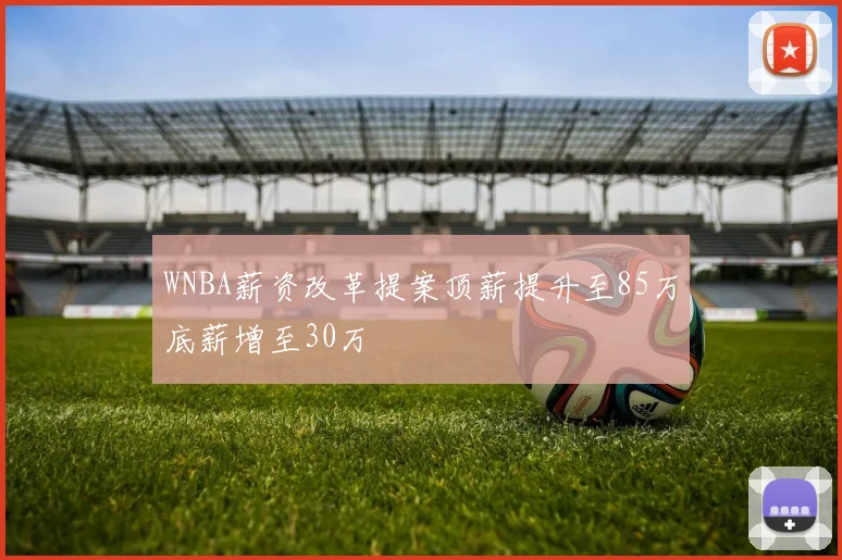 WNBA薪资改革提案顶薪提升至85万底薪增至30万