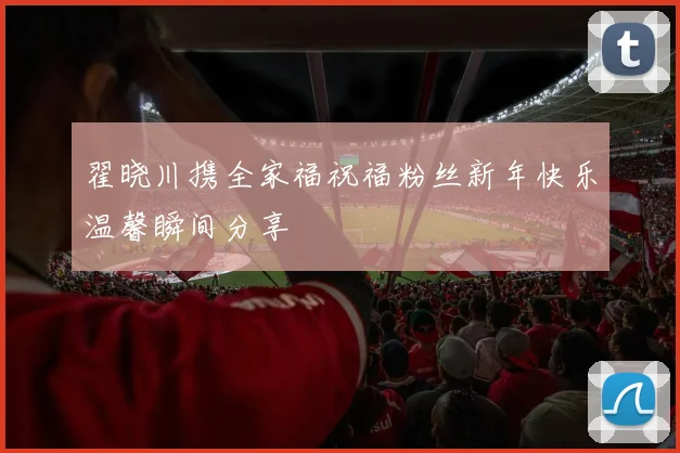 翟晓川携全家福祝福粉丝新年快乐温馨瞬间分享