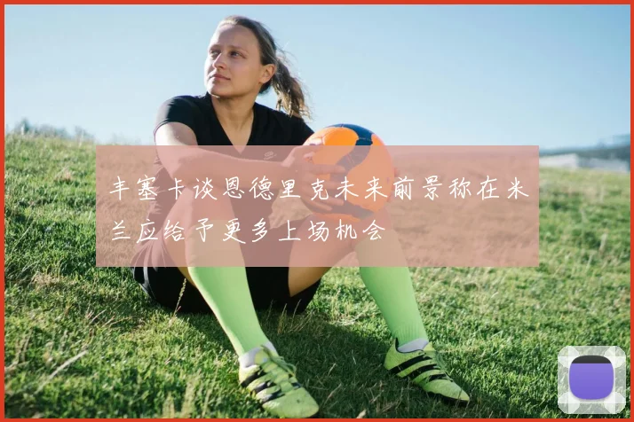 丰塞卡谈恩德里克未来前景称在米兰应给予更多上场机会