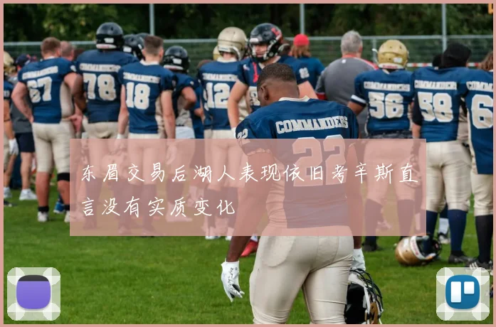 东眉交易后湖人表现依旧考辛斯直言没有实质变化