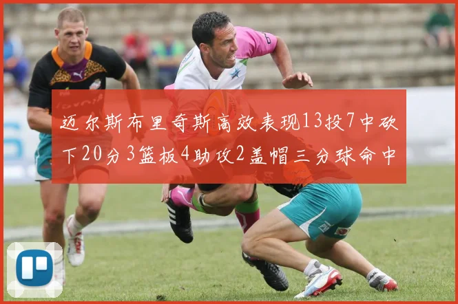 迈尔斯布里奇斯高效表现13投7中砍下20分3篮板4助攻2盖帽三分球命中率出色