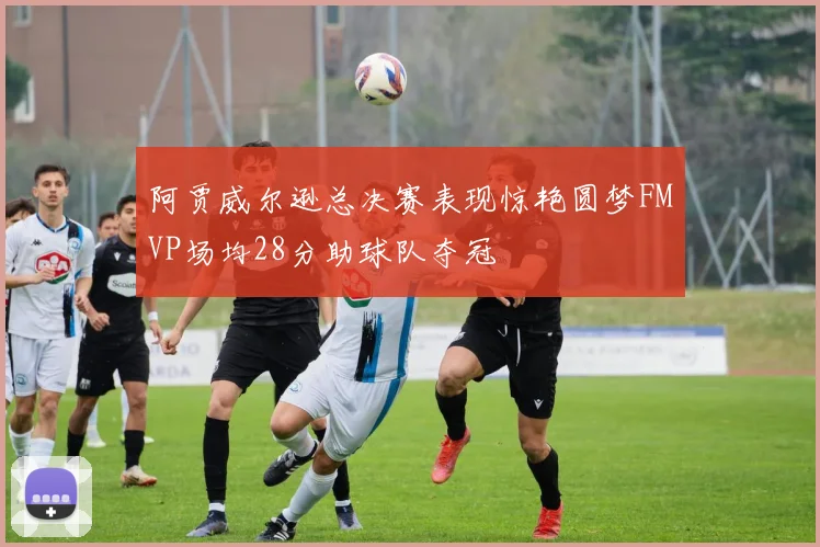 阿贾威尔逊总决赛表现惊艳圆梦FMVP场均28分助球队夺冠