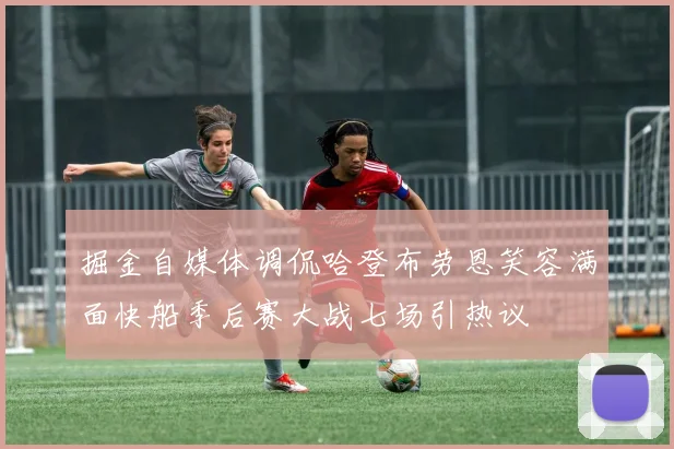 掘金自媒体调侃哈登布劳恩笑容满面快船季后赛大战七场引热议