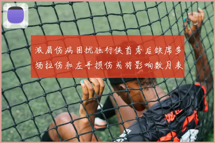 浓眉伤病困扰独行侠首秀后缺席多场拉伤和左手损伤或将影响数月表现