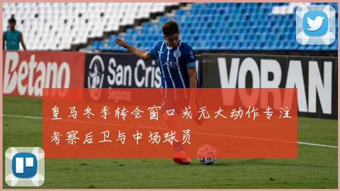 皇马冬季转会窗口或无大动作专注考察后卫与中场球员