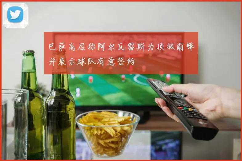 巴萨高层称阿尔瓦雷斯为顶级前锋并表示球队有意签约