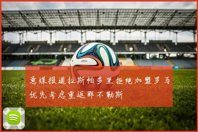 意媒报道拉斯帕多里拒绝加盟罗马优先考虑重返那不勒斯