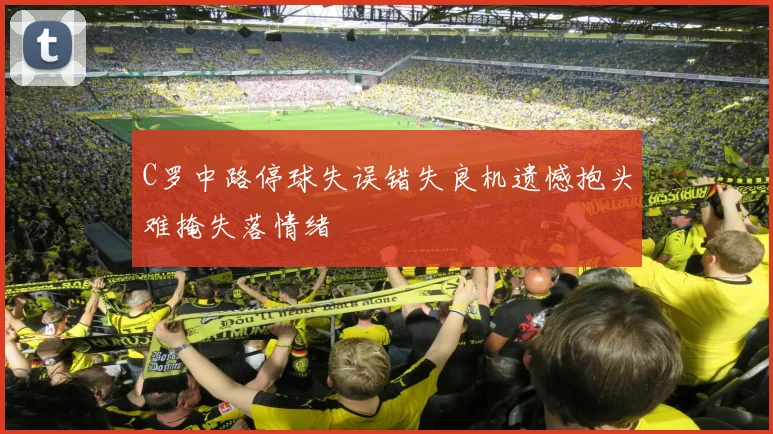 C罗中路停球失误错失良机遗憾抱头难掩失落情绪