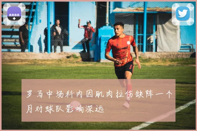 罗马中场科内因肌肉拉伤缺阵一个月对球队影响深远