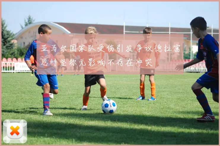 亚马尔国家队受伤引发争议德拉富恩特坚称无影响不存在冲突