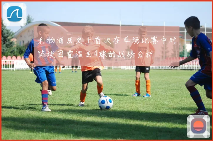 利物浦历史上首次在单场比赛中对阵埃因霍温丢4球的战绩分析