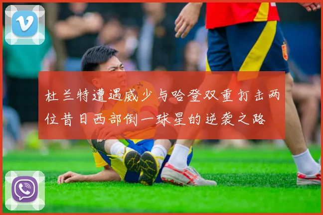 杜兰特遭遇威少与哈登双重打击两位昔日西部倒一球星的逆袭之路